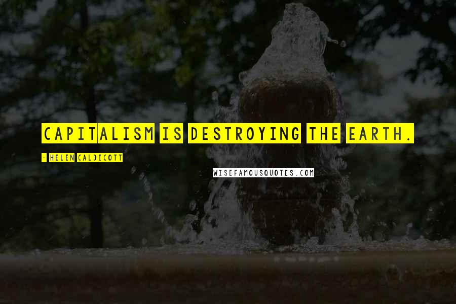 Helen Caldicott Quotes: Capitalism is destroying the earth.