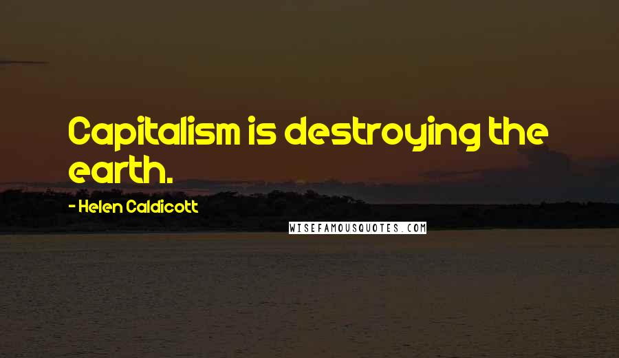 Helen Caldicott Quotes: Capitalism is destroying the earth.