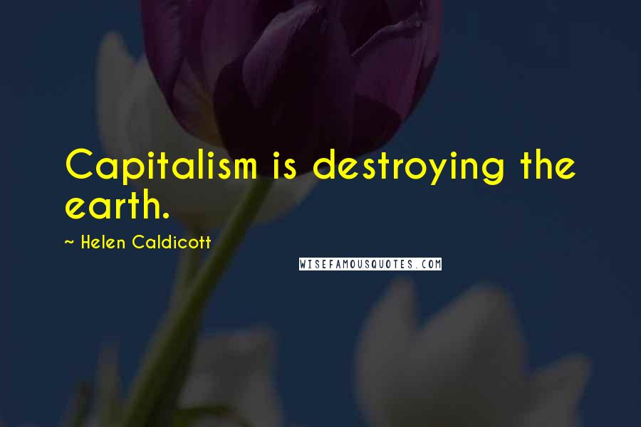 Helen Caldicott Quotes: Capitalism is destroying the earth.