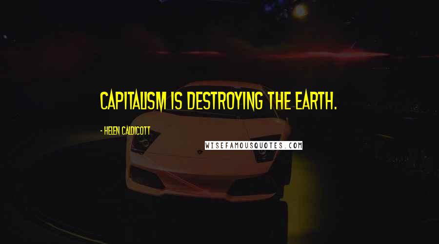 Helen Caldicott Quotes: Capitalism is destroying the earth.