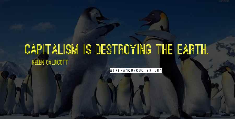 Helen Caldicott Quotes: Capitalism is destroying the earth.