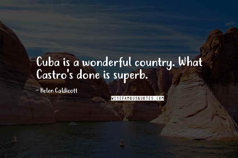 Helen Caldicott Quotes: Cuba is a wonderful country. What Castro's done is superb.