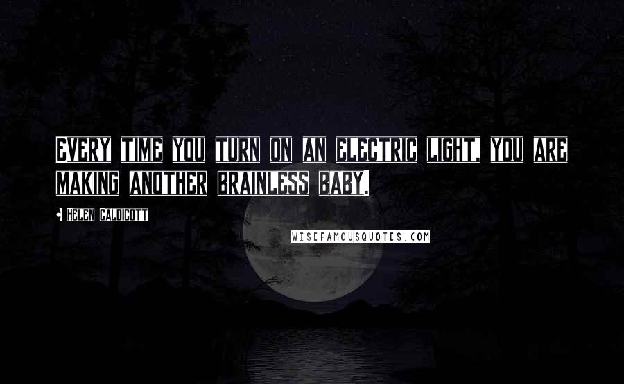 Helen Caldicott Quotes: Every time you turn on an electric light, you are making another brainless baby.