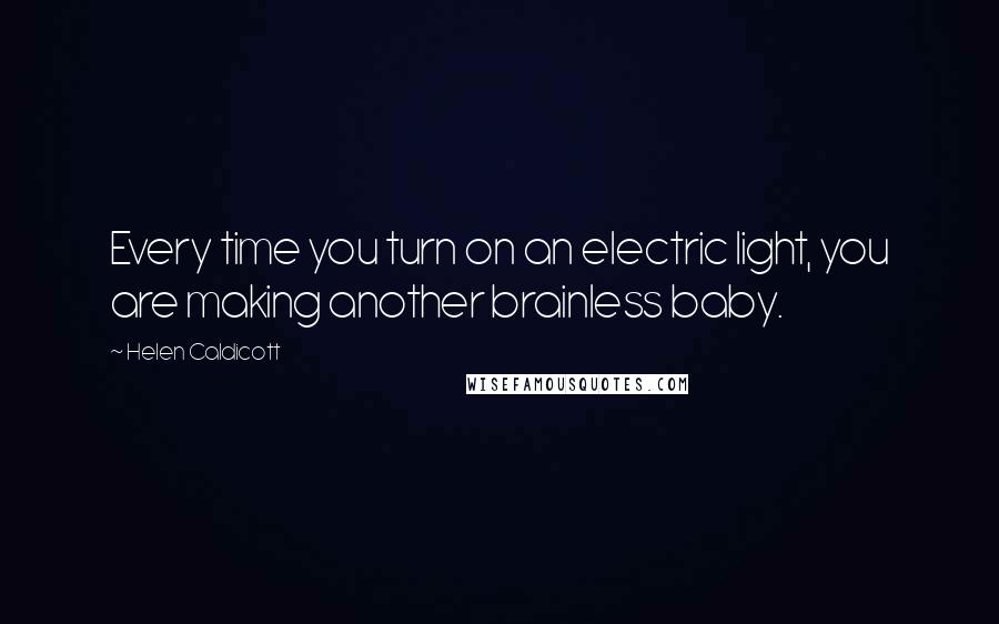 Helen Caldicott Quotes: Every time you turn on an electric light, you are making another brainless baby.