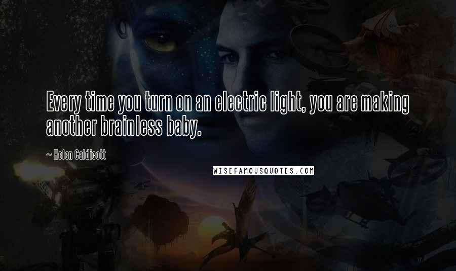 Helen Caldicott Quotes: Every time you turn on an electric light, you are making another brainless baby.