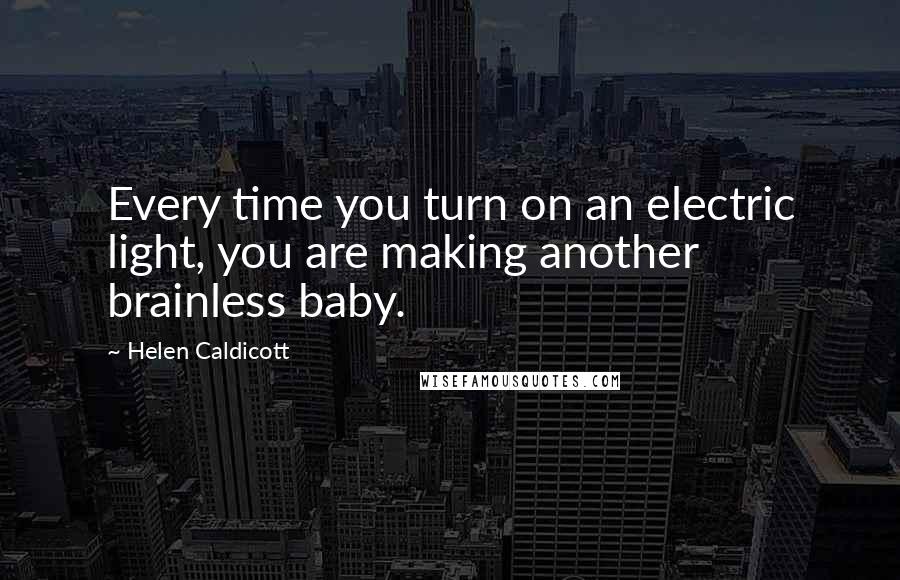 Helen Caldicott Quotes: Every time you turn on an electric light, you are making another brainless baby.