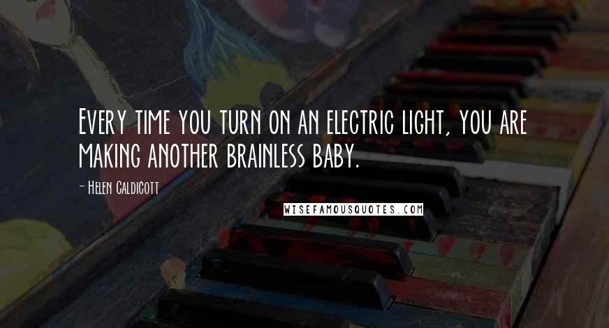 Helen Caldicott Quotes: Every time you turn on an electric light, you are making another brainless baby.