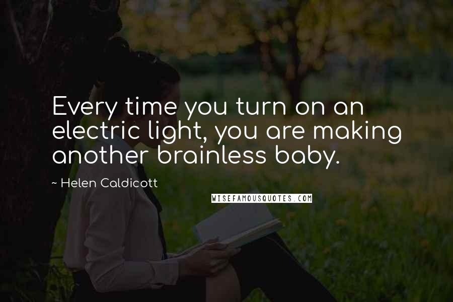 Helen Caldicott Quotes: Every time you turn on an electric light, you are making another brainless baby.