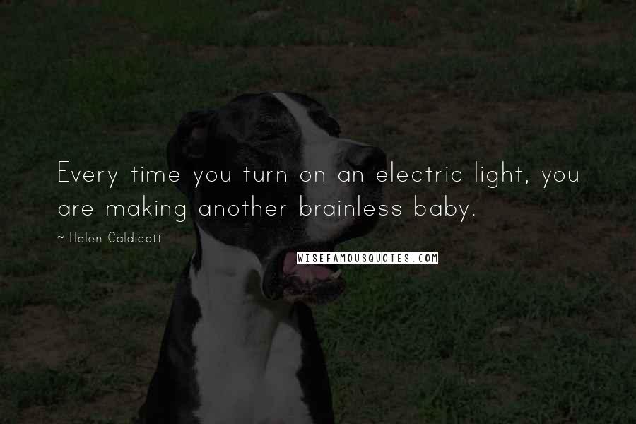 Helen Caldicott Quotes: Every time you turn on an electric light, you are making another brainless baby.
