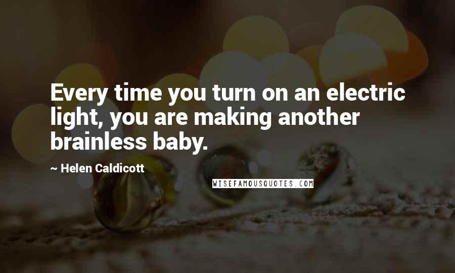 Helen Caldicott Quotes: Every time you turn on an electric light, you are making another brainless baby.