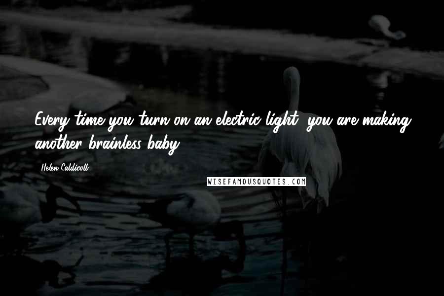 Helen Caldicott Quotes: Every time you turn on an electric light, you are making another brainless baby.