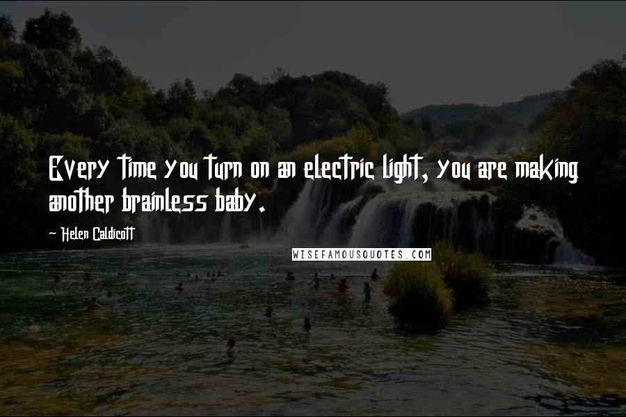 Helen Caldicott Quotes: Every time you turn on an electric light, you are making another brainless baby.