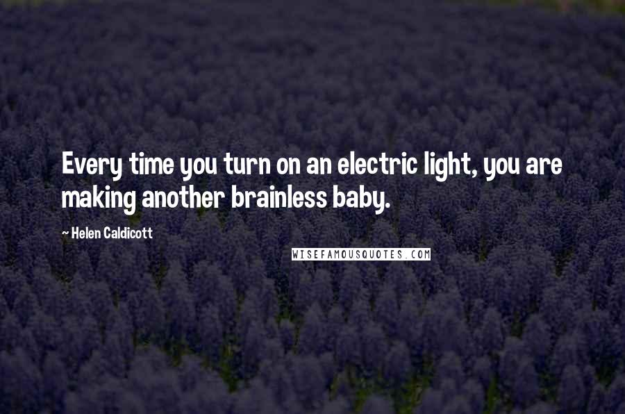 Helen Caldicott Quotes: Every time you turn on an electric light, you are making another brainless baby.