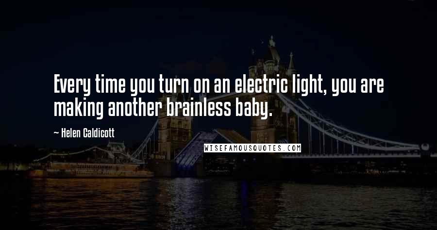 Helen Caldicott Quotes: Every time you turn on an electric light, you are making another brainless baby.