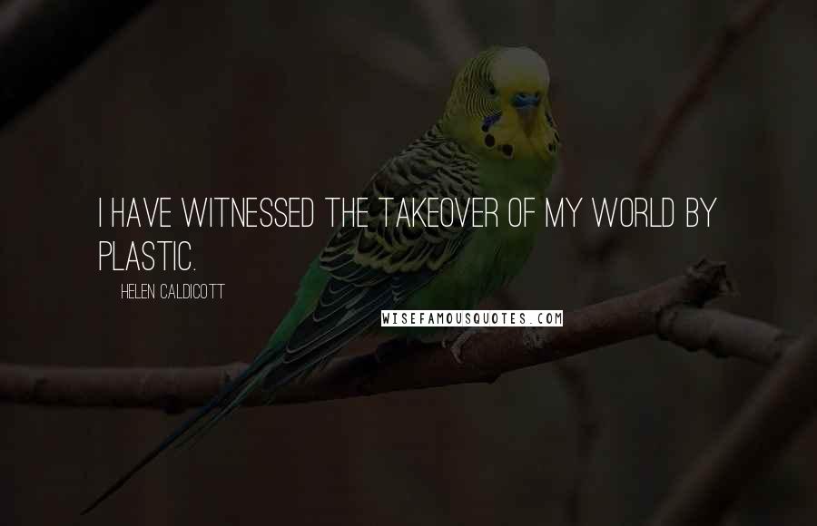 Helen Caldicott Quotes: I have witnessed the takeover of my world by plastic.
