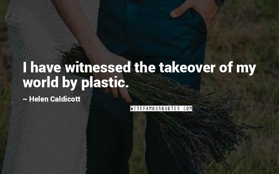 Helen Caldicott Quotes: I have witnessed the takeover of my world by plastic.
