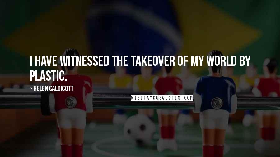 Helen Caldicott Quotes: I have witnessed the takeover of my world by plastic.