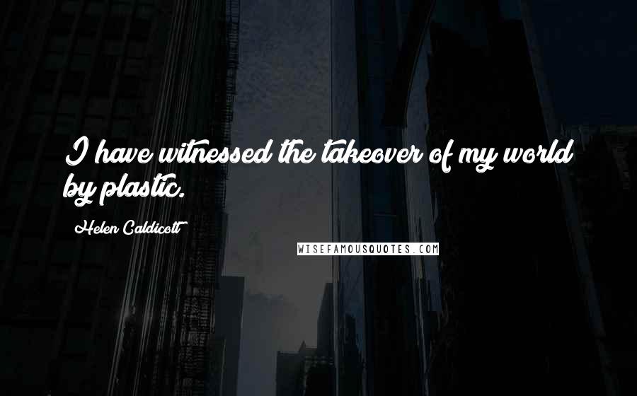 Helen Caldicott Quotes: I have witnessed the takeover of my world by plastic.