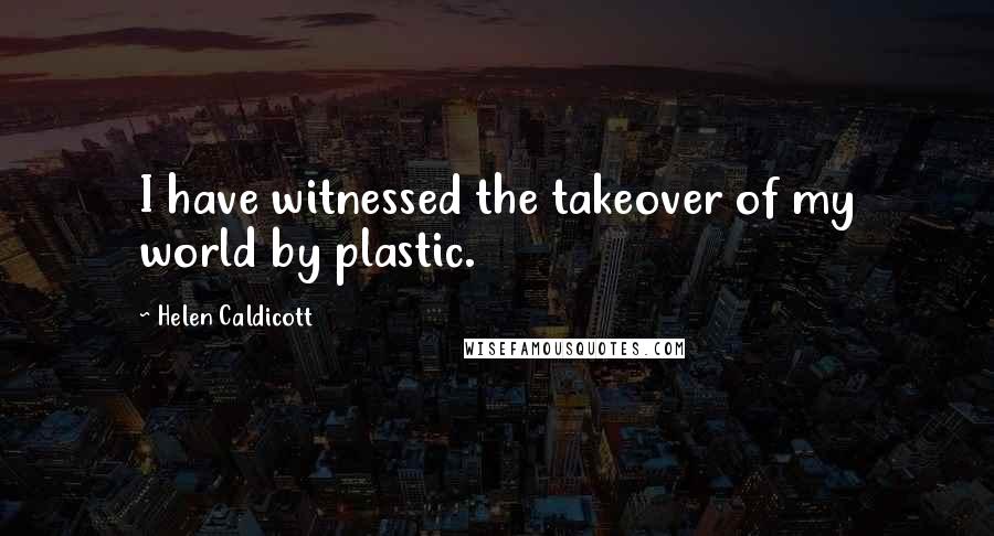 Helen Caldicott Quotes: I have witnessed the takeover of my world by plastic.
