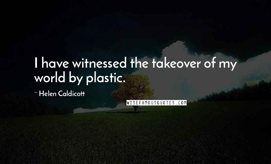 Helen Caldicott Quotes: I have witnessed the takeover of my world by plastic.
