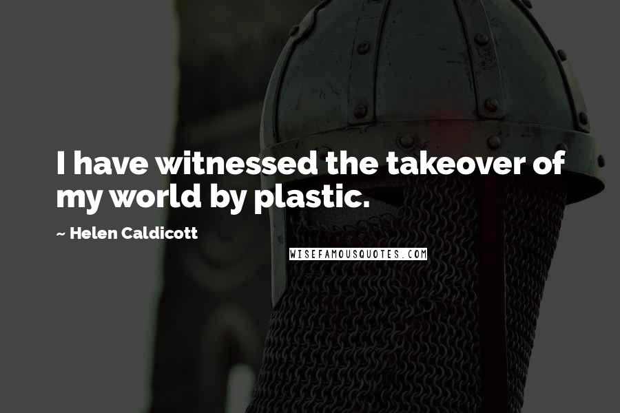 Helen Caldicott Quotes: I have witnessed the takeover of my world by plastic.