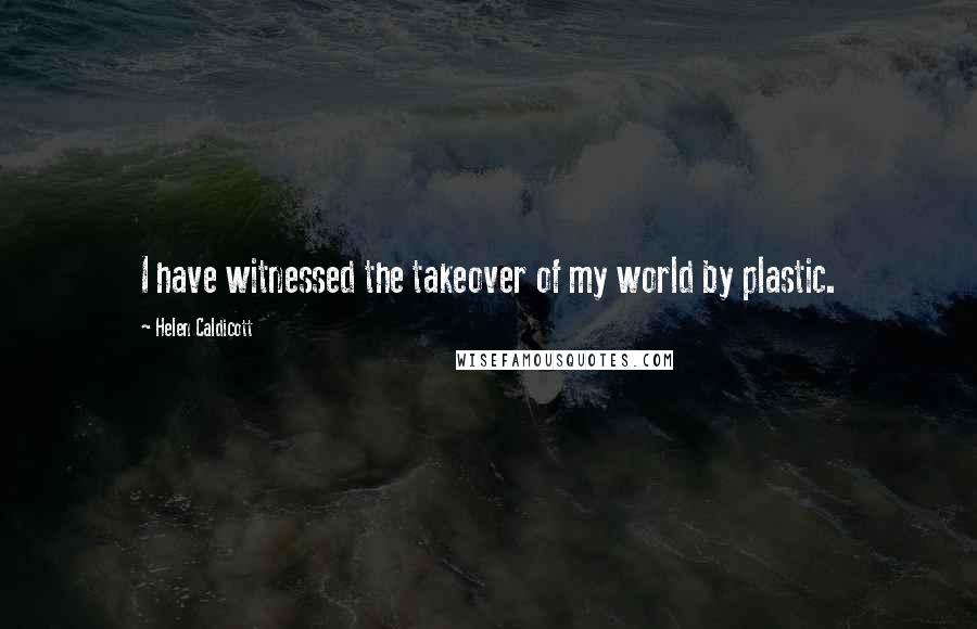 Helen Caldicott Quotes: I have witnessed the takeover of my world by plastic.