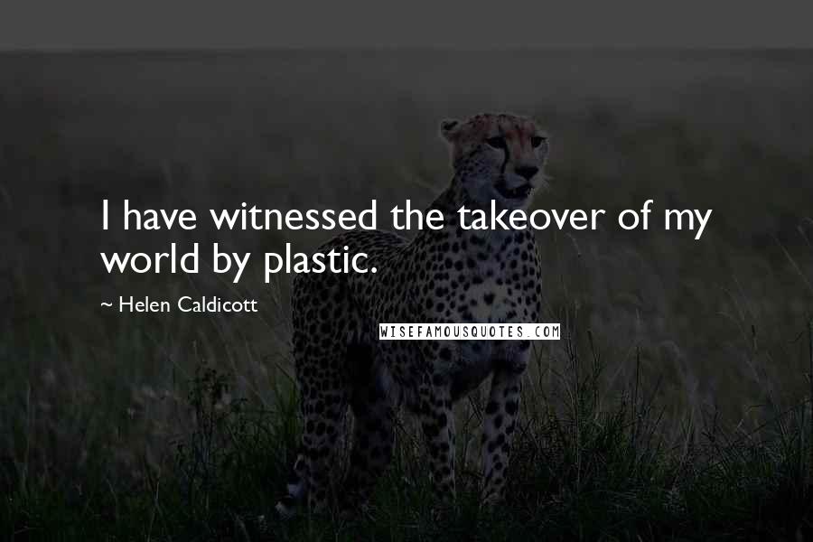 Helen Caldicott Quotes: I have witnessed the takeover of my world by plastic.