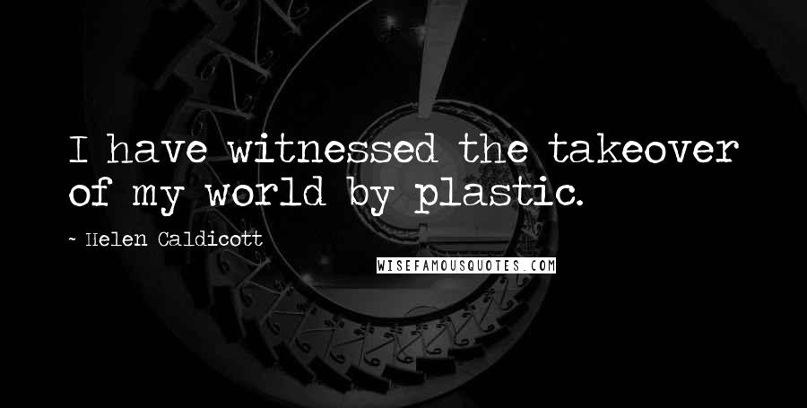 Helen Caldicott Quotes: I have witnessed the takeover of my world by plastic.
