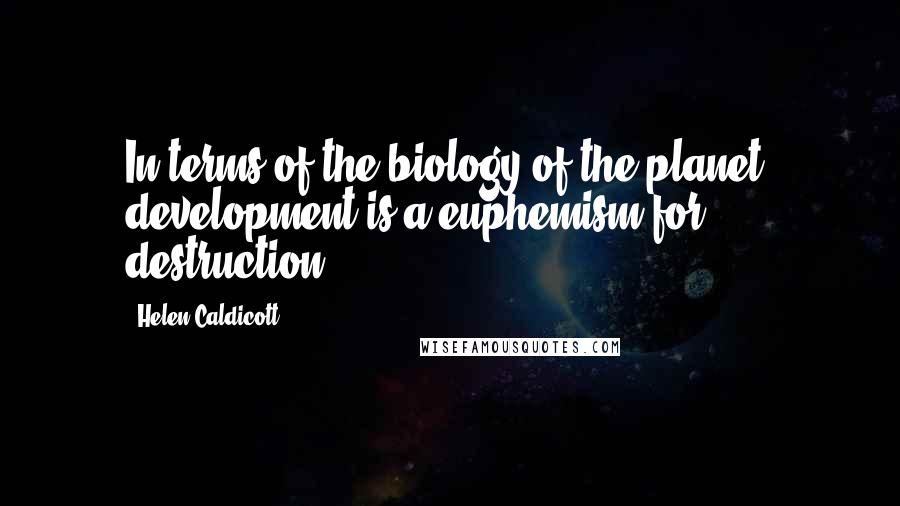 Helen Caldicott Quotes: In terms of the biology of the planet, development is a euphemism for destruction.