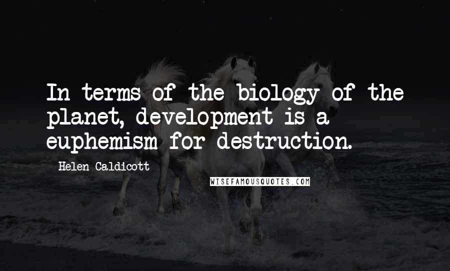 Helen Caldicott Quotes: In terms of the biology of the planet, development is a euphemism for destruction.