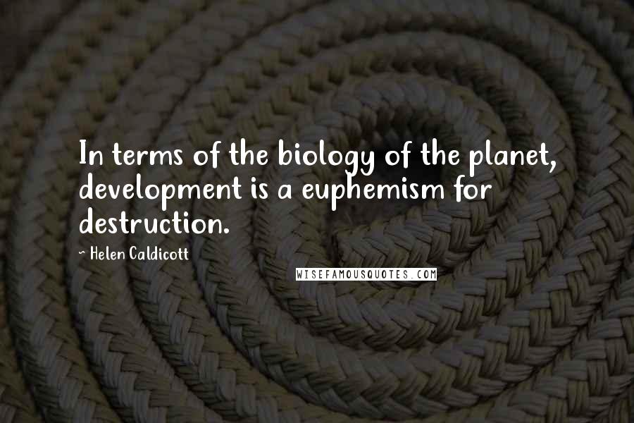 Helen Caldicott Quotes: In terms of the biology of the planet, development is a euphemism for destruction.