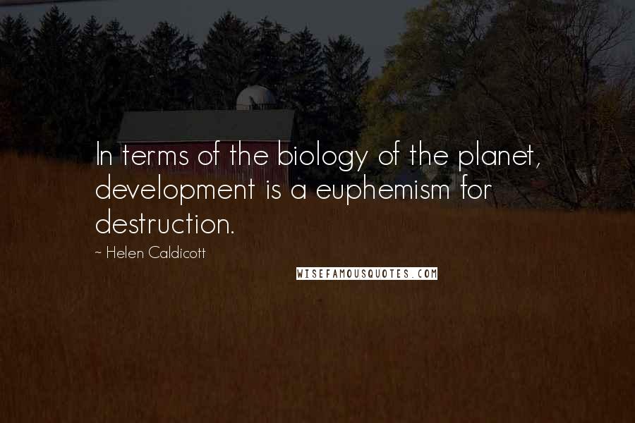 Helen Caldicott Quotes: In terms of the biology of the planet, development is a euphemism for destruction.