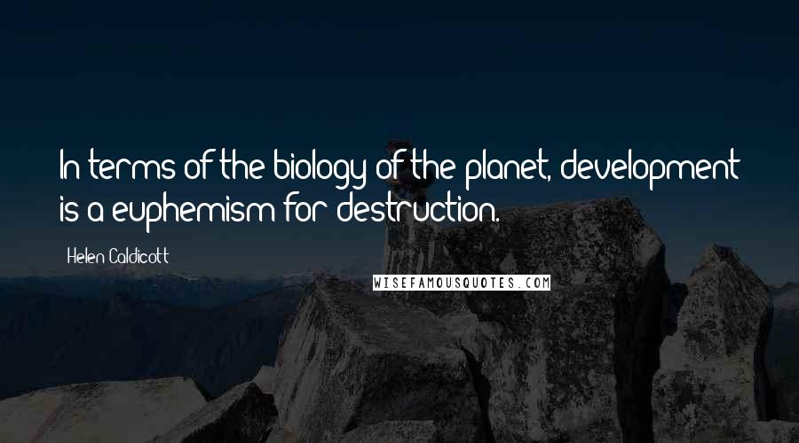 Helen Caldicott Quotes: In terms of the biology of the planet, development is a euphemism for destruction.