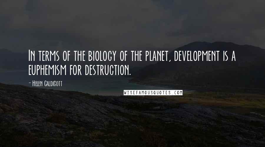 Helen Caldicott Quotes: In terms of the biology of the planet, development is a euphemism for destruction.