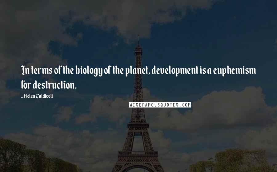 Helen Caldicott Quotes: In terms of the biology of the planet, development is a euphemism for destruction.