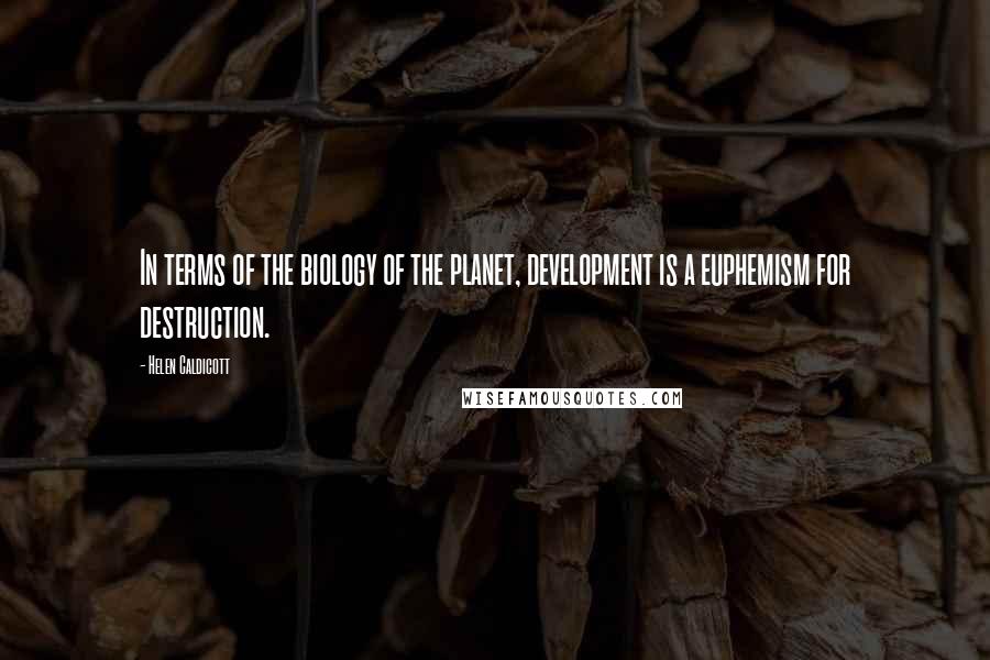 Helen Caldicott Quotes: In terms of the biology of the planet, development is a euphemism for destruction.