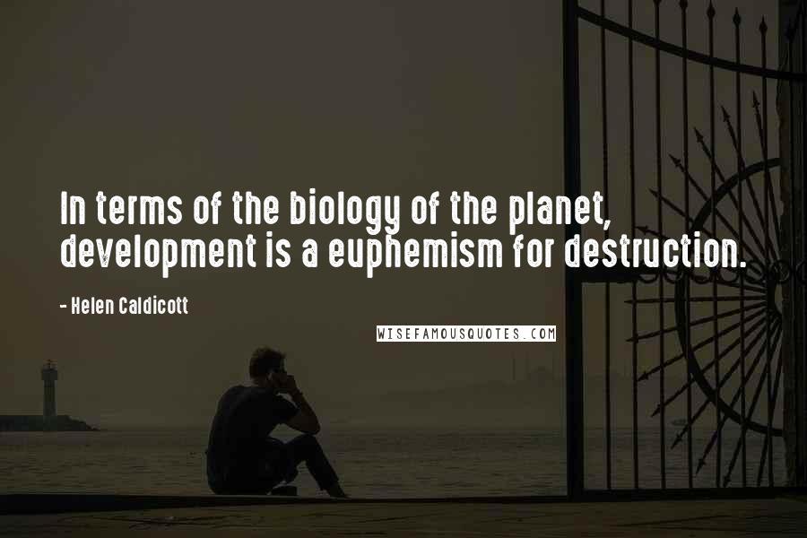 Helen Caldicott Quotes: In terms of the biology of the planet, development is a euphemism for destruction.