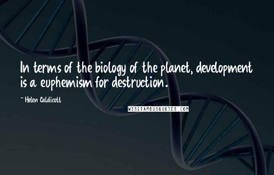 Helen Caldicott Quotes: In terms of the biology of the planet, development is a euphemism for destruction.