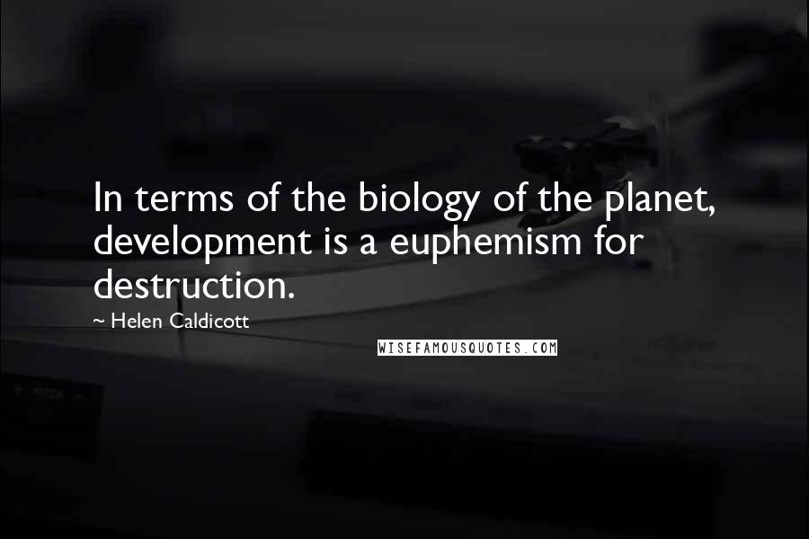 Helen Caldicott Quotes: In terms of the biology of the planet, development is a euphemism for destruction.