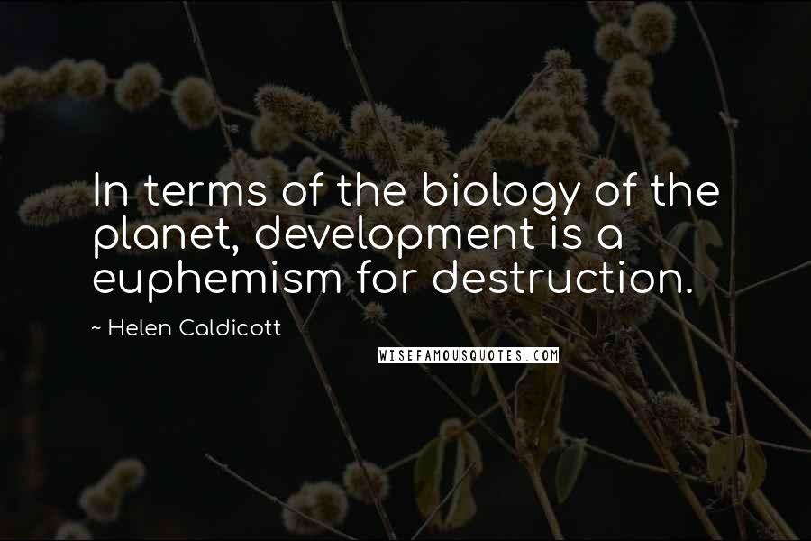 Helen Caldicott Quotes: In terms of the biology of the planet, development is a euphemism for destruction.