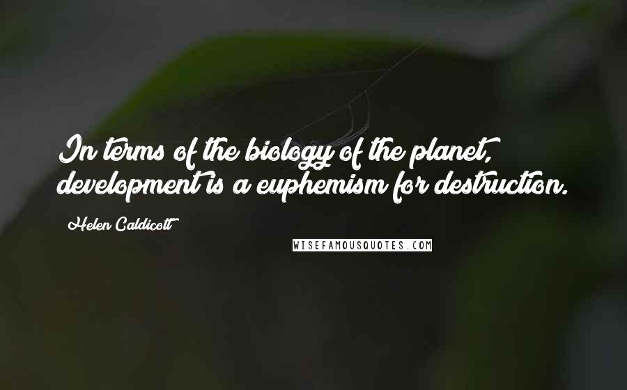 Helen Caldicott Quotes: In terms of the biology of the planet, development is a euphemism for destruction.