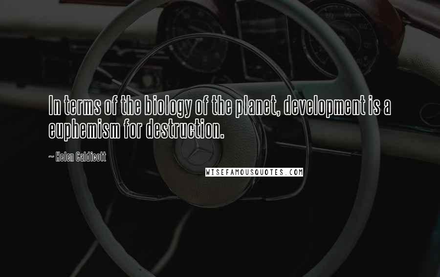 Helen Caldicott Quotes: In terms of the biology of the planet, development is a euphemism for destruction.