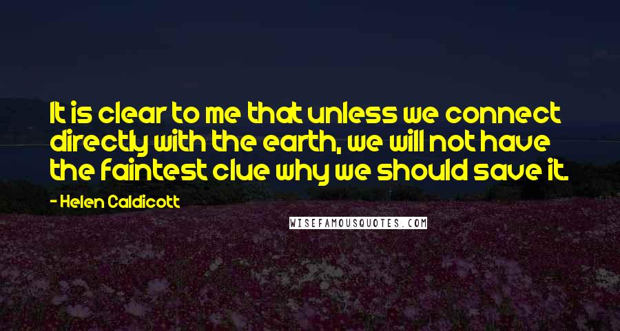 Helen Caldicott Quotes: It is clear to me that unless we connect directly with the earth, we will not have the faintest clue why we should save it.