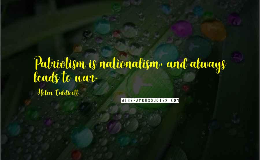 Helen Caldicott Quotes: Patriotism is nationalism, and always leads to war.