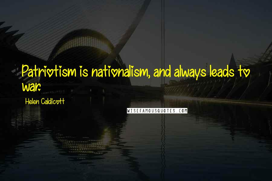 Helen Caldicott Quotes: Patriotism is nationalism, and always leads to war.