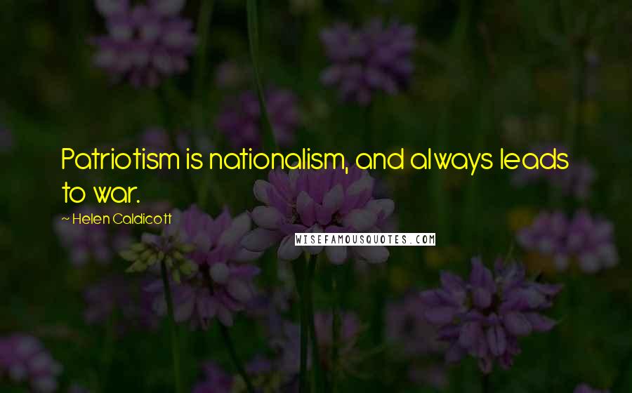 Helen Caldicott Quotes: Patriotism is nationalism, and always leads to war.