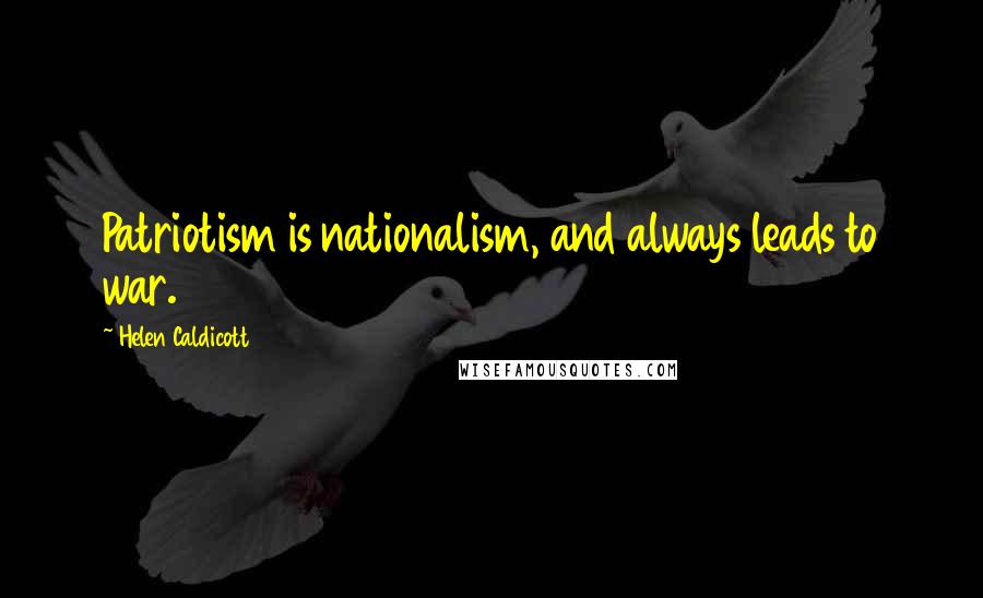 Helen Caldicott Quotes: Patriotism is nationalism, and always leads to war.
