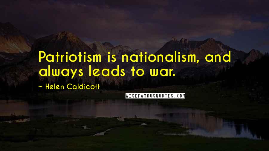 Helen Caldicott Quotes: Patriotism is nationalism, and always leads to war.