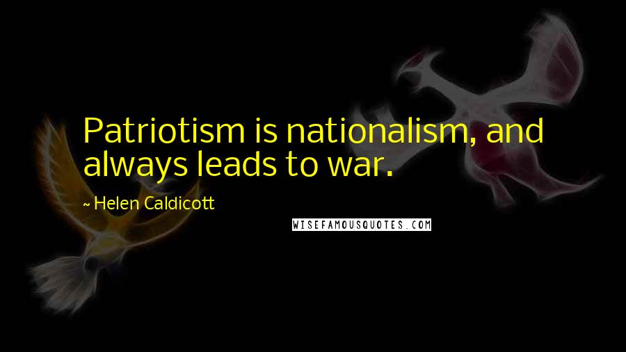 Helen Caldicott Quotes: Patriotism is nationalism, and always leads to war.