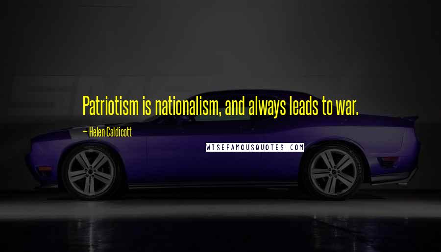 Helen Caldicott Quotes: Patriotism is nationalism, and always leads to war.